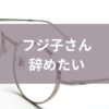 フジ子さん辞めたい