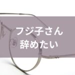 フジ子さん辞めたい