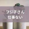 フジ子さん仕事ない